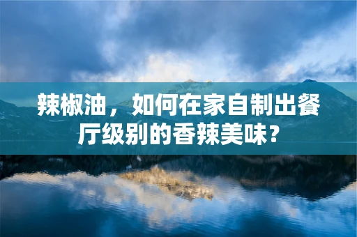 辣椒油，如何在家自制出餐厅级别的香辣美味？