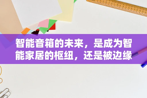 智能音箱的未来，是成为智能家居的枢纽，还是被边缘化的娱乐工具？