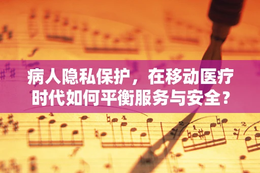 病人隐私保护，在移动医疗时代如何平衡服务与安全？