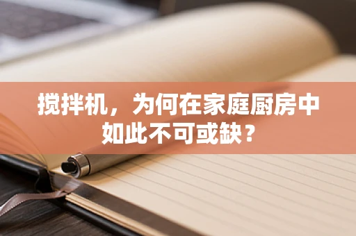 搅拌机，为何在家庭厨房中如此不可或缺？