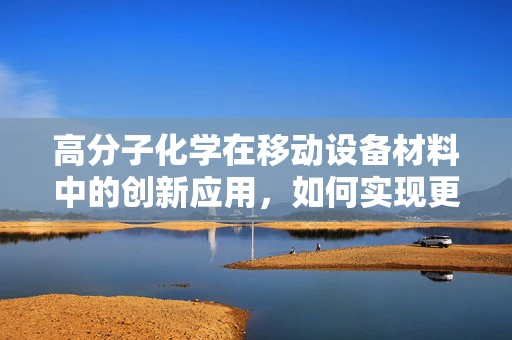 高分子化学在移动设备材料中的创新应用，如何实现更轻、更强、更环保？