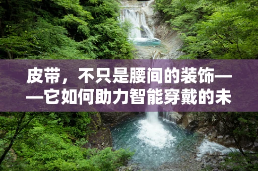皮带，不只是腰间的装饰——它如何助力智能穿戴的未来？