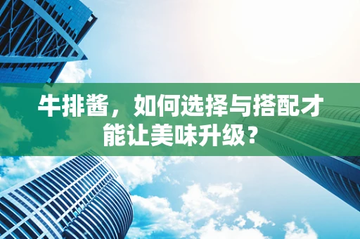 牛排酱，如何选择与搭配才能让美味升级？