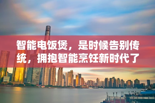 智能电饭煲，是时候告别传统，拥抱智能烹饪新时代了吗？