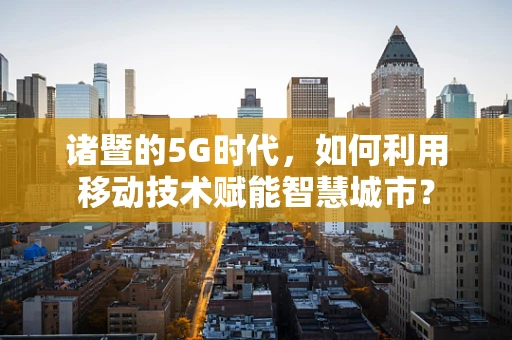 诸暨的5G时代，如何利用移动技术赋能智慧城市？
