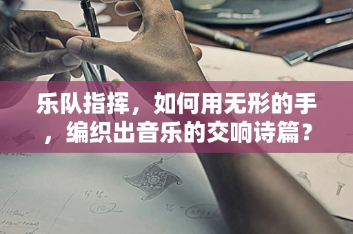 乐队指挥，如何用无形的手，编织出音乐的交响诗篇？