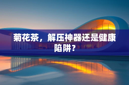 菊花茶，解压神器还是健康陷阱？