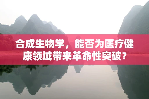 合成生物学，能否为医疗健康领域带来革命性突破？