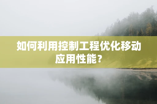 如何利用控制工程优化移动应用性能？
