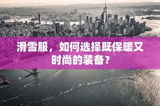 滑雪服，如何选择既保暖又时尚的装备？