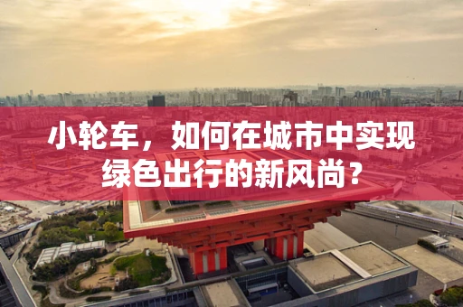 小轮车，如何在城市中实现绿色出行的新风尚？