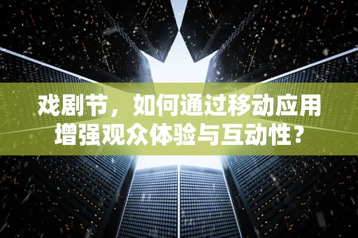 戏剧节，如何通过移动应用增强观众体验与互动性？