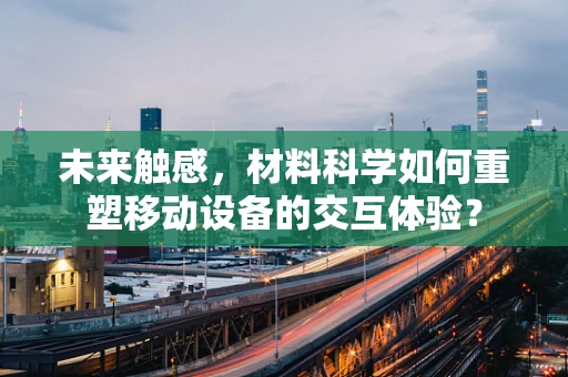 未来触感，材料科学如何重塑移动设备的交互体验？