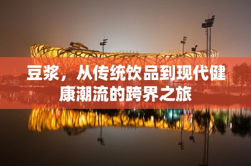 豆浆，从传统饮品到现代健康潮流的跨界之旅