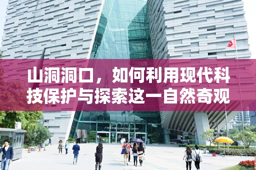 山洞洞口，如何利用现代科技保护与探索这一自然奇观？