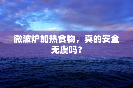 微波炉加热食物，真的安全无虞吗？