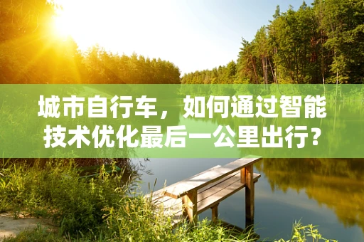城市自行车，如何通过智能技术优化最后一公里出行？