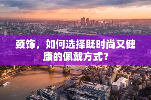 颈饰，如何选择既时尚又健康的佩戴方式？