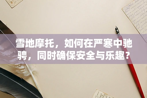 雪地摩托，如何在严寒中驰骋，同时确保安全与乐趣？