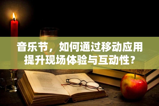 音乐节，如何通过移动应用提升现场体验与互动性？