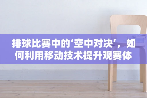 排球比赛中的‘空中对决’，如何利用移动技术提升观赛体验？