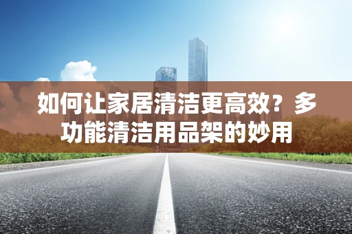 如何让家居清洁更高效？多功能清洁用品架的妙用