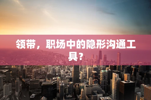 领带，职场中的隐形沟通工具？