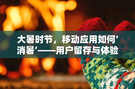 大暑时节，移动应用如何‘消暑’——用户留存与体验优化的新挑战？