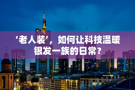 ‘老人装’，如何让科技温暖银发一族的日常？