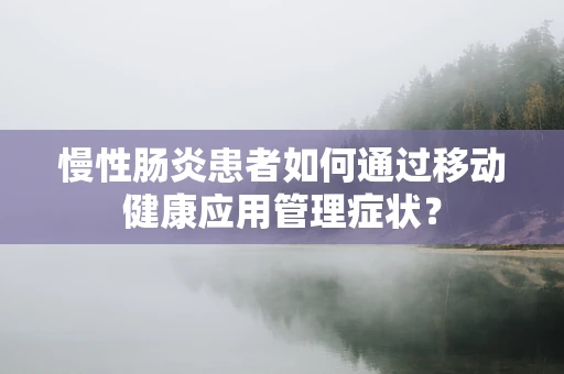 慢性肠炎患者如何通过移动健康应用管理症状？
