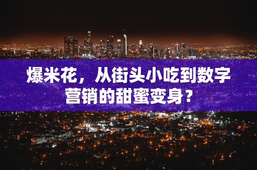 爆米花，从街头小吃到数字营销的甜蜜变身？