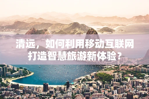 清远，如何利用移动互联网打造智慧旅游新体验？