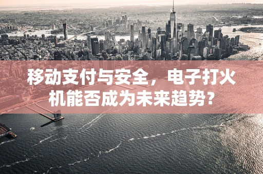 移动支付与安全，电子打火机能否成为未来趋势？