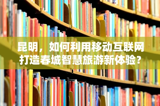 昆明，如何利用移动互联网打造春城智慧旅游新体验？