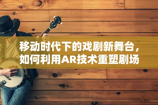 移动时代下的戏剧新舞台，如何利用AR技术重塑剧场体验？