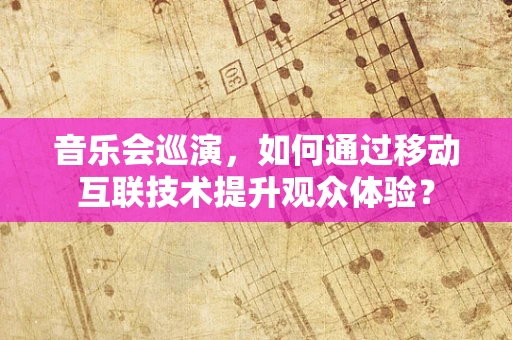 音乐会巡演，如何通过移动互联技术提升观众体验？