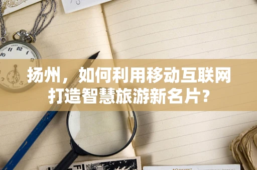 扬州，如何利用移动互联网打造智慧旅游新名片？