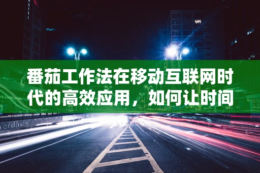 番茄工作法在移动互联网时代的高效应用，如何让时间管理更‘果’味？