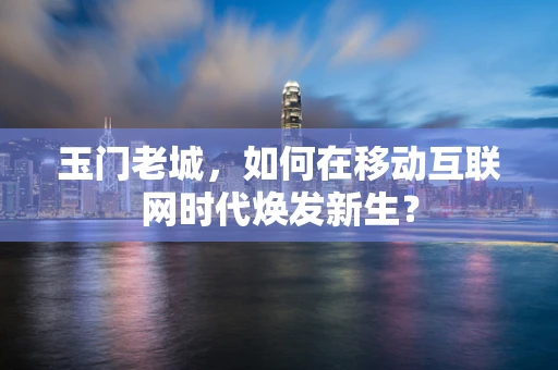 玉门老城，如何在移动互联网时代焕发新生？