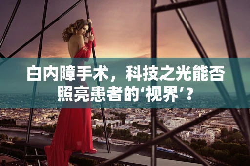 白内障手术，科技之光能否照亮患者的‘视界’？