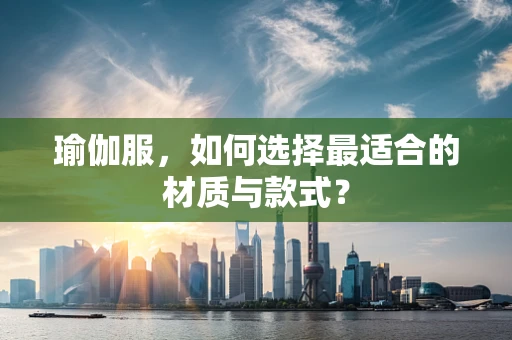 瑜伽服，如何选择最适合的材质与款式？