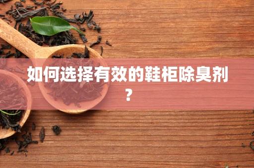 如何选择有效的鞋柜除臭剂？