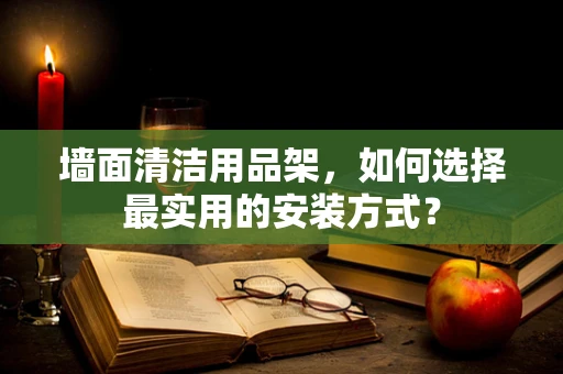 墙面清洁用品架，如何选择最实用的安装方式？