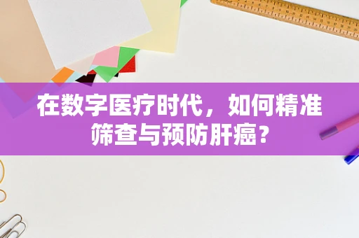 在数字医疗时代，如何精准筛查与预防肝癌？