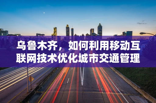 乌鲁木齐，如何利用移动互联网技术优化城市交通管理？