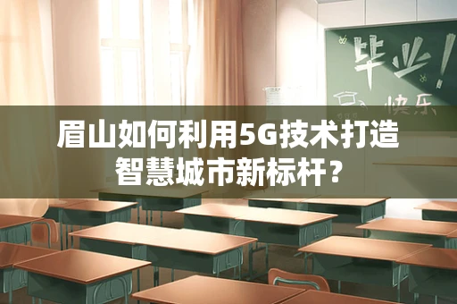 眉山如何利用5G技术打造智慧城市新标杆？