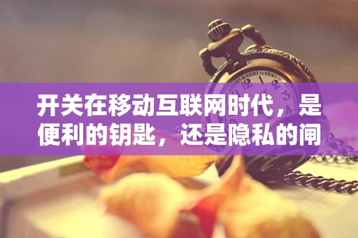 开关在移动互联网时代，是便利的钥匙，还是隐私的闸门？