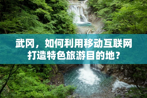 武冈，如何利用移动互联网打造特色旅游目的地？