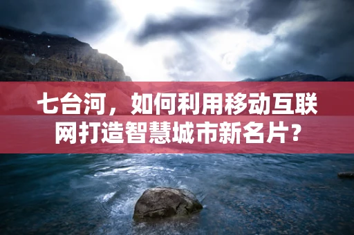 七台河，如何利用移动互联网打造智慧城市新名片？
