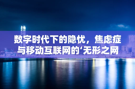 数字时代下的隐忧，焦虑症与移动互联网的‘无形之网’